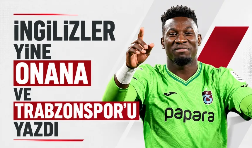 İngilizler yine Onana ve Trabzonspor’u yazdı