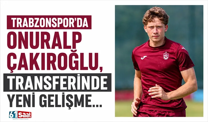 Trabzonspor’da Onuralp Çakıroğlu, transferinde yeni gelişme…