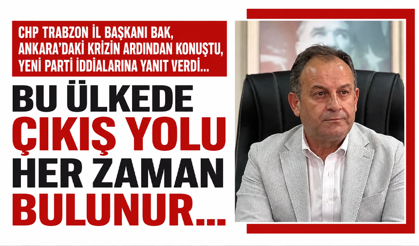 CHP Trabzon İl Başkanı Bak, Ankara’daki krizin ardından konuştu, yeni parti iddialarına yanıt verdi…