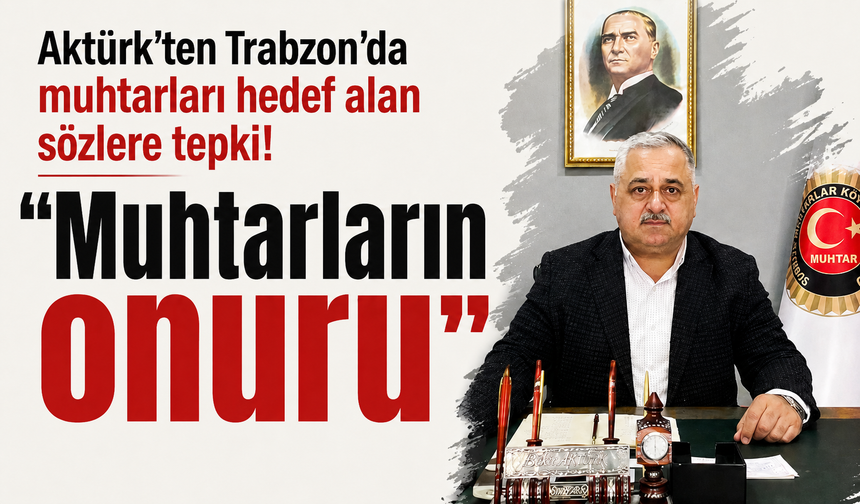 Aktürk'ten Trabzon'da muhtarları hedef alan sözlere tepki! ''Muhtarların onuru''