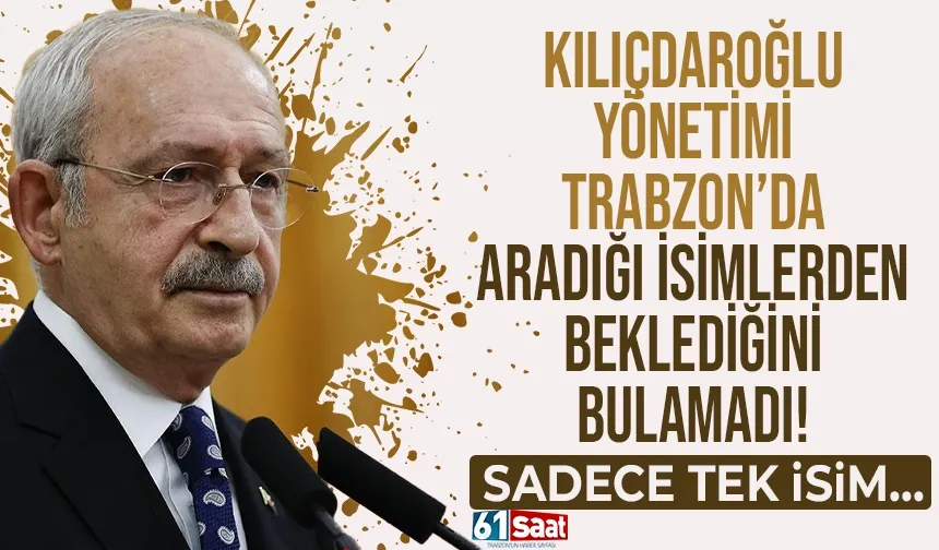 Kılıçdaroğlu, yönetimi CHP Trabzon'da aradığı isimlerden beklediğini bulamadı