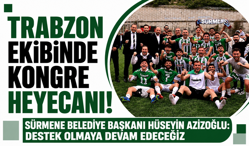 Trabzon ekibinde kongre heyecanı! Sürmene Belediye Başkanı Hüseyin Azizoğlu: Destek olmaya devam edeceğiz