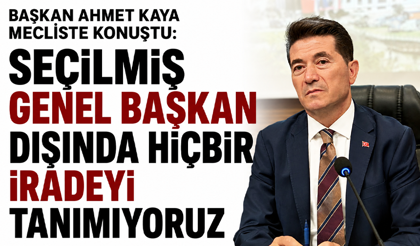 Başkan Ahmet Kaya mecliste konuştu: Seçilmiş genel başkan dışında hiçbir iradeyi tanımıyoruz