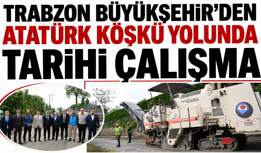 Trabzon Büyükşehir’den Atatürk Köşkü yolunda tarihi çalışma