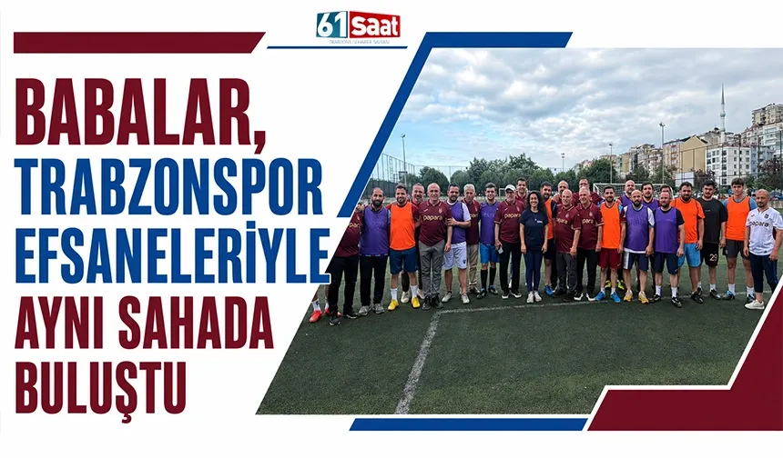 Babalar, Trabzonspor efsaneleriyle aynı sahada buluştu