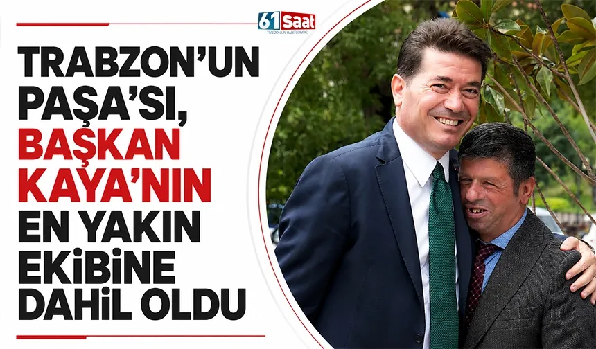 Trabzon'un Paşa'sı, Başkan Kaya'nın en yakın ekibine dahil oldu