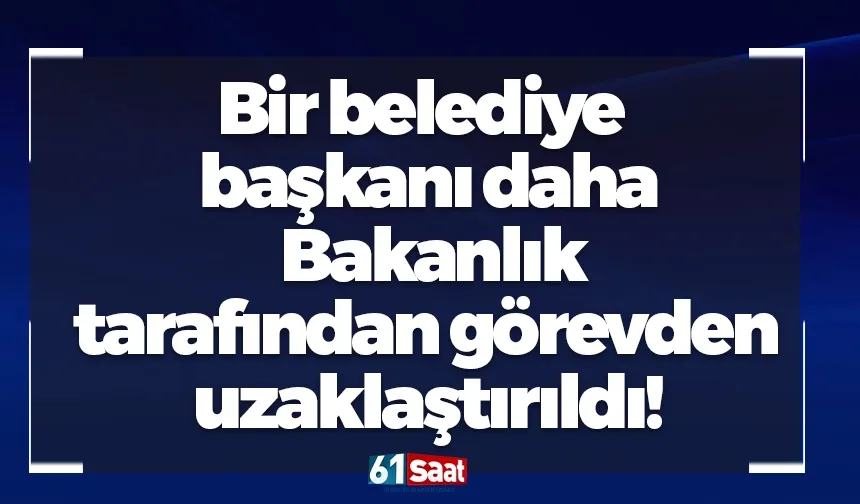 Bir belediye başkanı daha Bakanlık tarafından görevden uzaklaştırıldı!