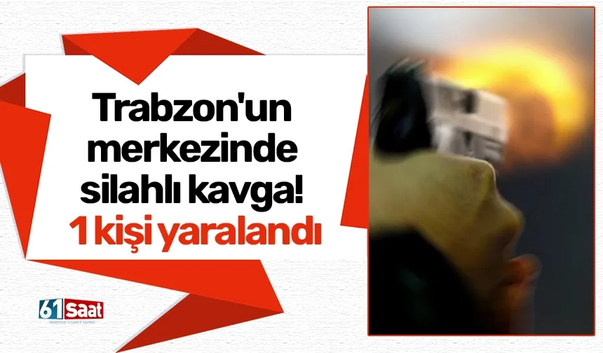 Trabzon'un merkezinde silahlı kavga! 1 kişi yaralandı