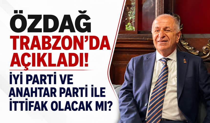 Özdağ Trabzon’da açıkladı! İYİ Parti ve Anahtar Parti ile ittifak olacak mı?