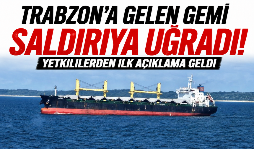 Trabzon’a gelen gemi saldırıya uğradı! Yetkililerden ilk açıklama geldi