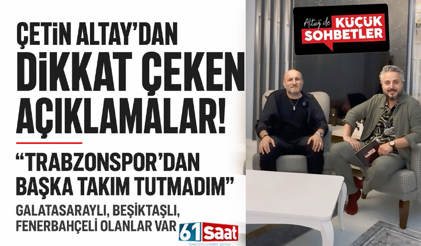 Çetin Altay’dan dikkat çeken açıklamalar: “Trabzonspor’dan başka takım tutmadım”