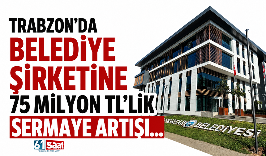 Trabzon’da belediye şirketine 75 milyon TL’lik sermaye artışı…