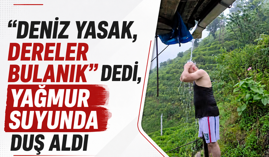 “Deniz yasak, dereler bulanık” dedi, yağmur suyunda duş aldı