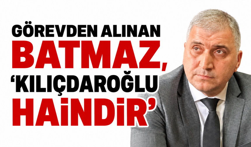 Görevden alınan Batmaz, 'Kılıçdaroğlu haindir'