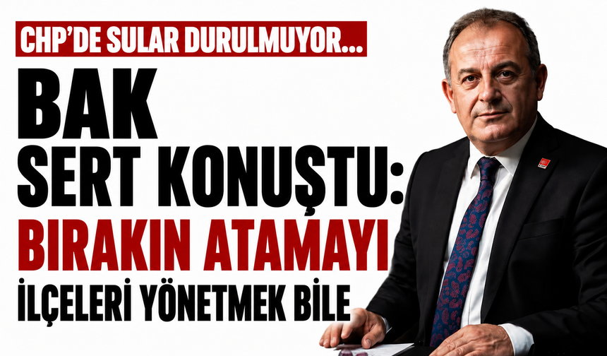 CHP'de sular durulmuyor... Bak sert konuştu: Bırakın atamayı ilçeleri yönetmek bile