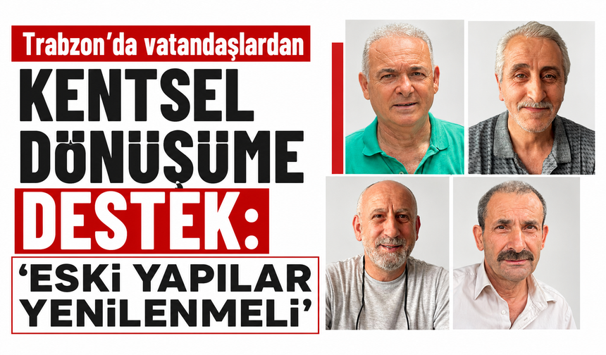 Trabzon’da vatandaşlardan kentsel dönüşüme destek: “Eski yapılar yenilenmeli”