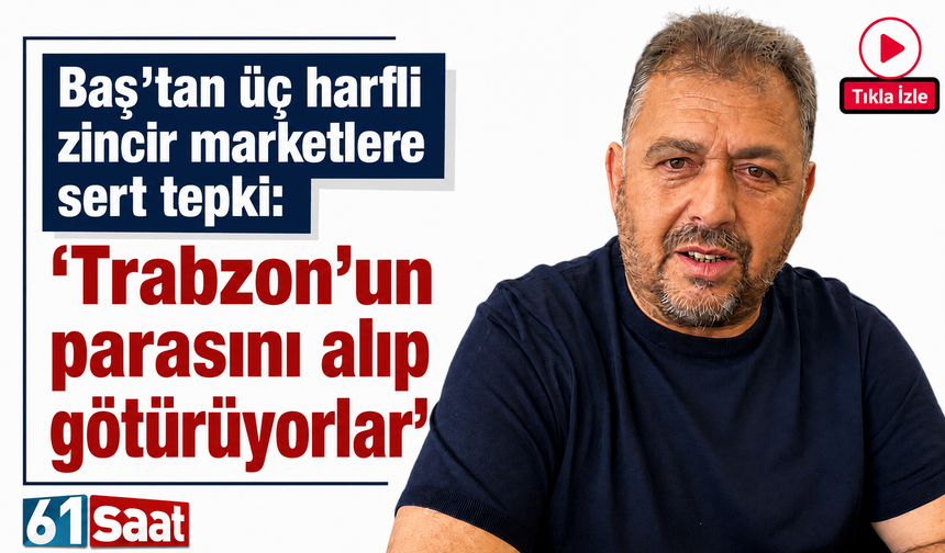 Baş’tan üç harfli zincir marketlere sert tepki: “Trabzon’un parasını alıp götürüyorlar”