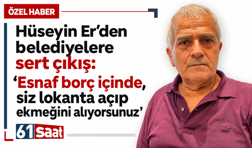 Hüseyin Er’den belediyelere sert çıkış: “Esnaf borç içinde, siz lokanta açıp ekmeğini alıyorsunuz”