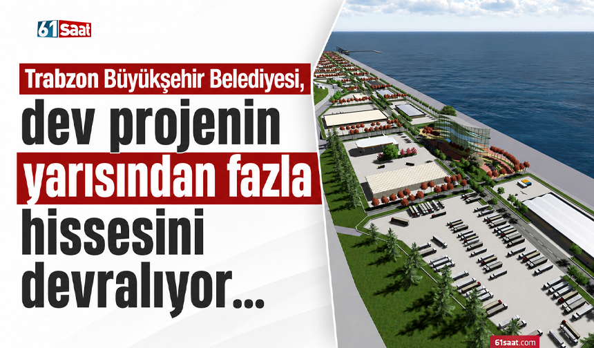 Trabzon Büyükşehir Belediyesi, dev projenin yarısından fazla hissesini devralıyor…