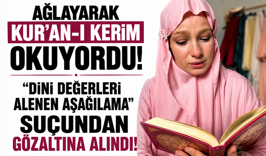 Ağlayarak Kur’an-ı Kerim okuyordu! “Dini değerleri alenen aşağılama” suçundan gözaltına alındı