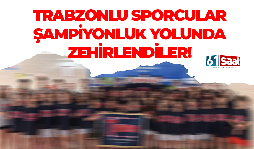 Trabzonlu sporcular şampiyonluk yolunda zehirlendiler