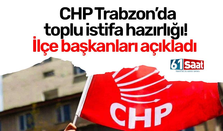 CHP Trabzon’da toplu istifa hazırlığı! İlçe başkanları açıkladı