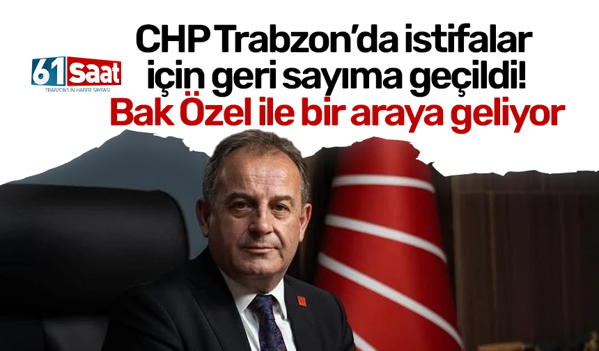 CHP Trabzon’da istifalar için geri sayıma geçildi! Bak Özel ile bir araya geliyor