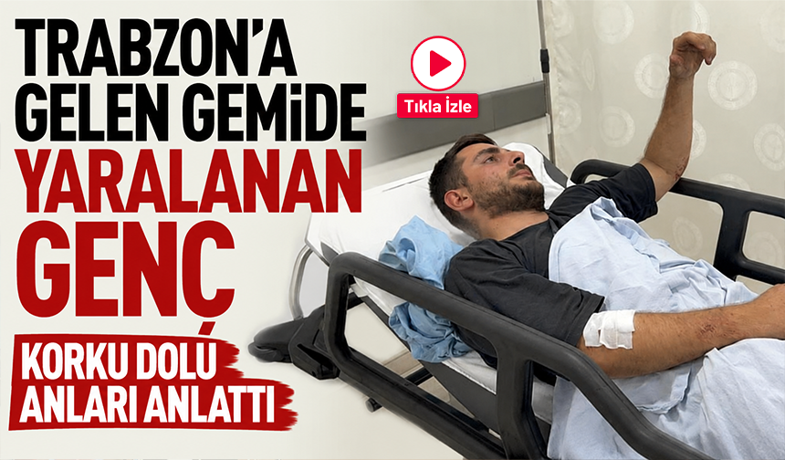 Trabzon’a gelen gemide yaralanan genç korku dolu anları anlattı