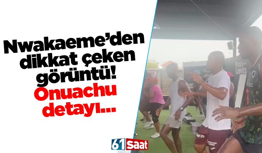 Nwakaeme’den dikkat çeken görüntü! Onuachu detayı…