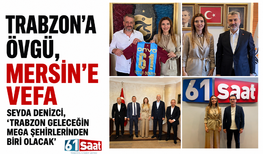 Trabzon’a övgü, Mersin’e vefa: Seyda Denizci, “Trabzon geleceğin mega şehirlerinden biri olacak”