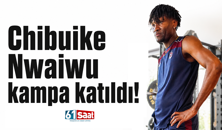 Chibuike Nwaiwu kampa katıldı!