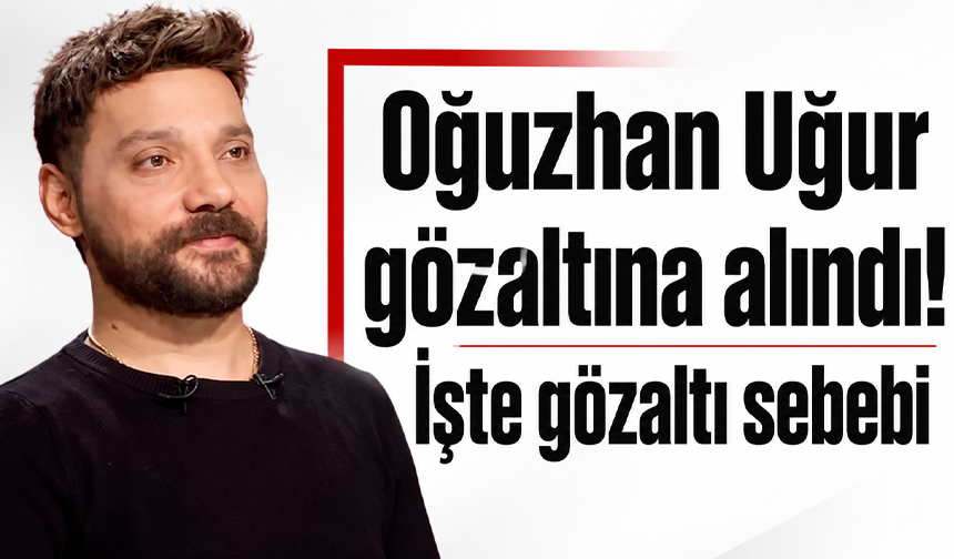 Oğuzhan Uğur gözaltına alındı! İşte gözaltı sebebi