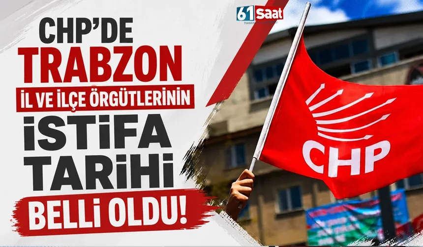 CHP Trabzon'da il ve ilçe örgütlerinin istifa tarihi belli oldu!