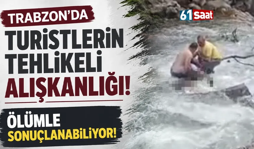 Trabzon'da turistlerin tehlikeli alışkanlığı! Ölümle sonuçlanabiliyor