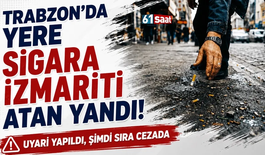 Trabzon'da yere sigara izmariti atan yandı! Uyarı yapıldı, şimdi sıra cezada