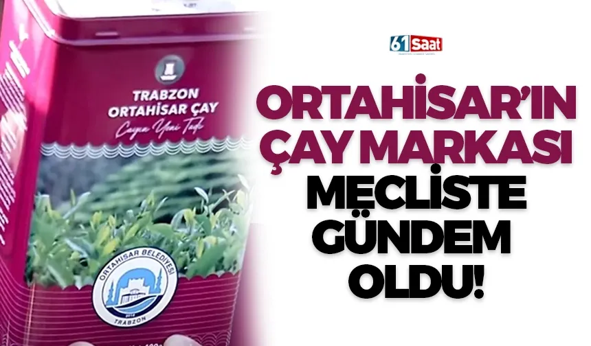 Ortahisar'ın çay markası Mecliste gündem oldu