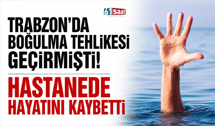 Trabzon'da boğulma tehlikesi geçirmişti! Hastanede hayatını kaybetti