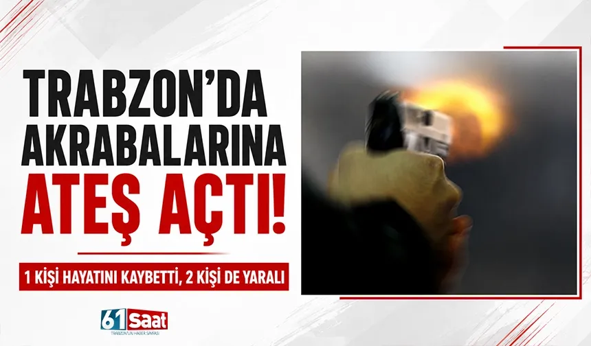 Trabzon'da akrabalarına ateş açtı! 1 kişi hayatını kaybetti 2 kişi de yaralı...