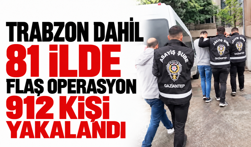 Trabzon dahil 81 ilde flaş operasyon 912 kişi yakalandı