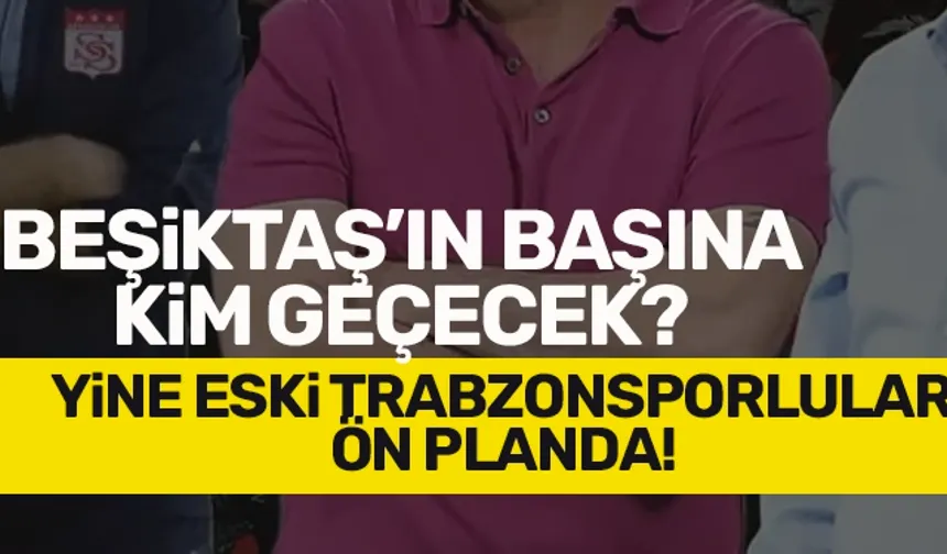 Beşiktaş'ın başına kim geçecek? Eski Trabzonsporlular ön plana çıkıyor...